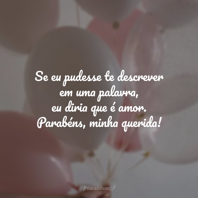 Se eu pudesse te descrever em uma palavra, eu diria que é amor. Parabéns, minha querida!