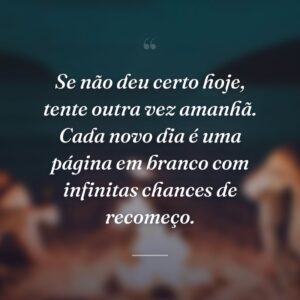 Se não deu certo hoje, tente outra vez amanhã. Cada novo dia é uma página em branco com infinitas chances de recomeço.
