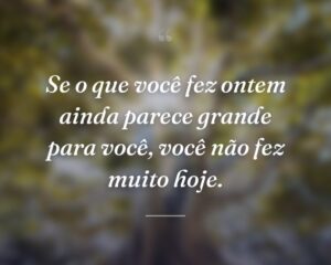 Se o que você fez ontem ainda parece grande para você, você não fez muito hoje.