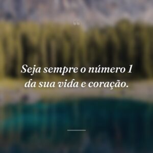 Seja sempre o número 1 da sua vida e coração.