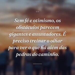 Sem fé e otimismo, os obstáculos parecem gigantes e assustadores. É preciso treinar o olhar para ver o que há além das pedras do caminho.