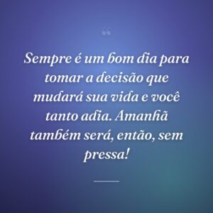Sempre é um bom dia para tomar a decisão que mudará sua vida e você tanto adia. Amanhã também será, então, sem pressa!