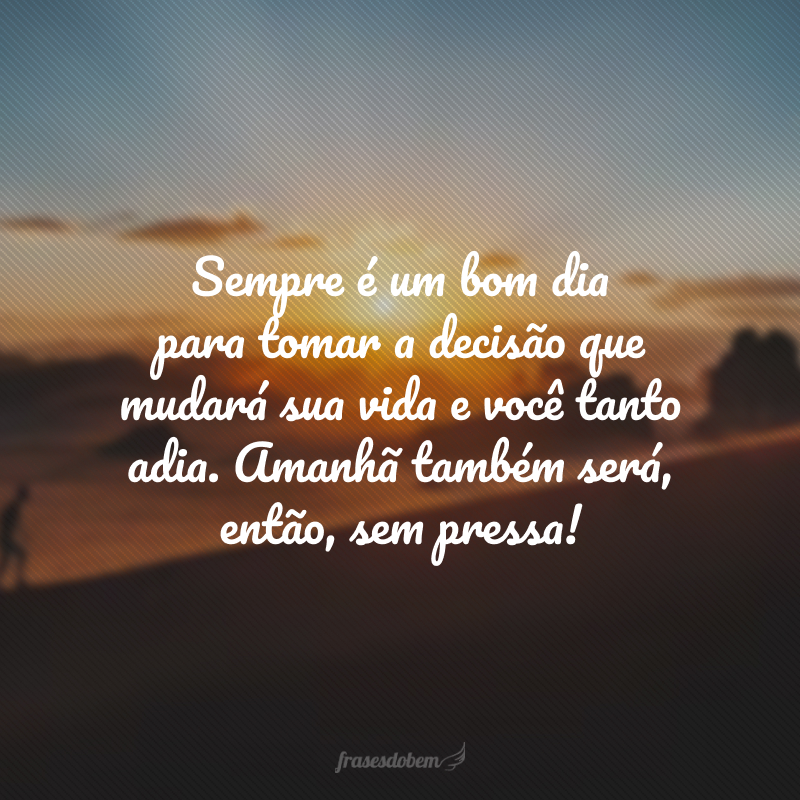 Sempre é um bom dia para tomar a decisão que mudará sua vida e você tanto adia. Amanhã também será, então, sem pressa!