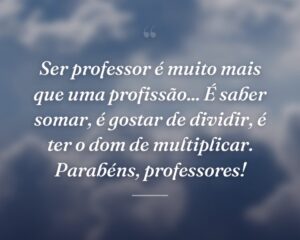 Ser professor é muito mais que uma profissão... É saber somar, é gostar de dividir, é ter o dom de multiplicar. Parabéns, professores!