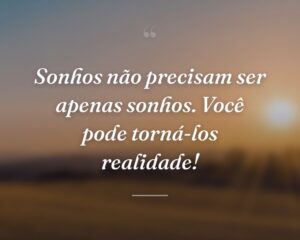 Sonhos não precisam ser apenas sonhos. Você pode torná-los realidade!