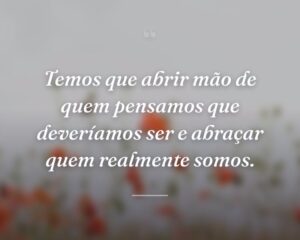 Temos que abrir mão de quem pensamos que deveríamos ser e abraçar quem realmente somos.