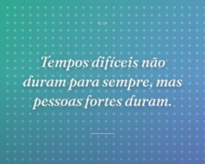 Tempos difíceis não duram para sempre, mas pessoas fortes duram.