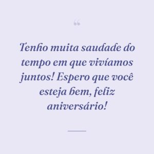 Tenho muita saudade do tempo em que vivíamos juntos! Espero que você esteja bem, feliz aniversário!