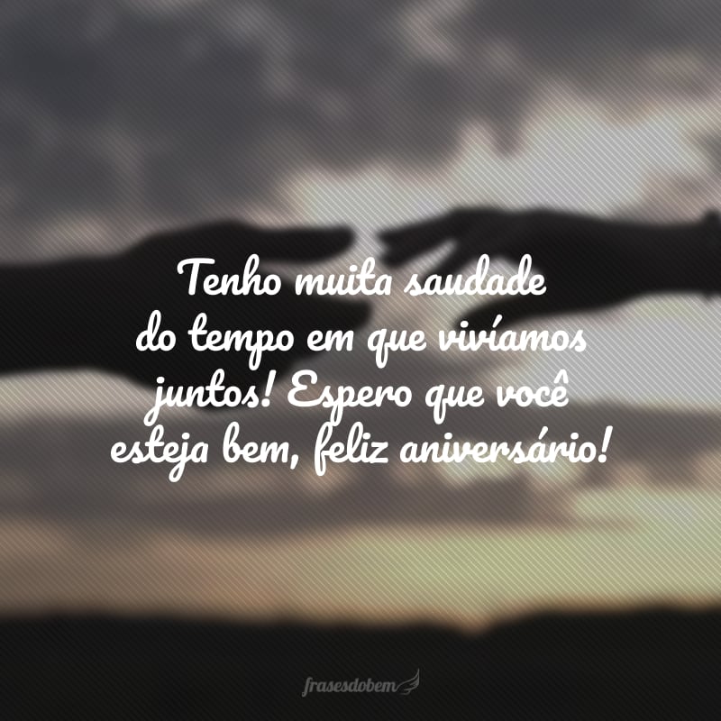 Tenho muita saudade do tempo em que vivíamos juntos! Espero que você esteja bem, feliz aniversário!