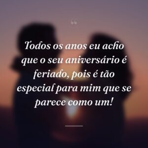 Todos os anos eu acho que o seu aniversário é feriado, pois é tão especial para mim que se parece como um!