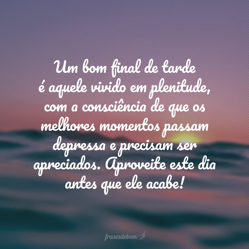 Um bom final de tarde é aquele vivido em plenitude, com a consciência de que os melhores momentos passam depressa e precisam ser apreciados. Aproveite este dia antes que ele acabe!