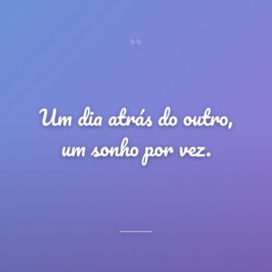Um dia atrás do outro, um sonho por vez.