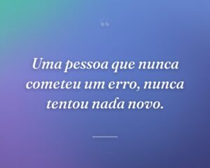 Uma pessoa que nunca cometeu um erro, nunca tentou nada novo.
