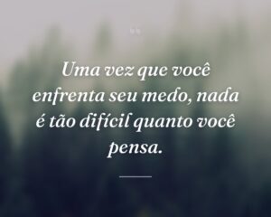 Uma vez que você enfrenta seu medo, nada é tão difícil quanto você pensa.