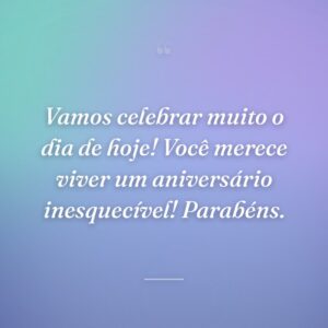 Vamos celebrar muito o dia de hoje! Você merece viver um aniversário inesquecível! Parabéns.