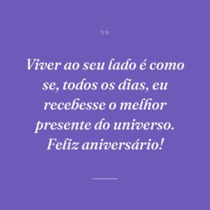 Viver ao seu lado é como se, todos os dias, eu recebesse o melhor presente do universo. Feliz aniversário!