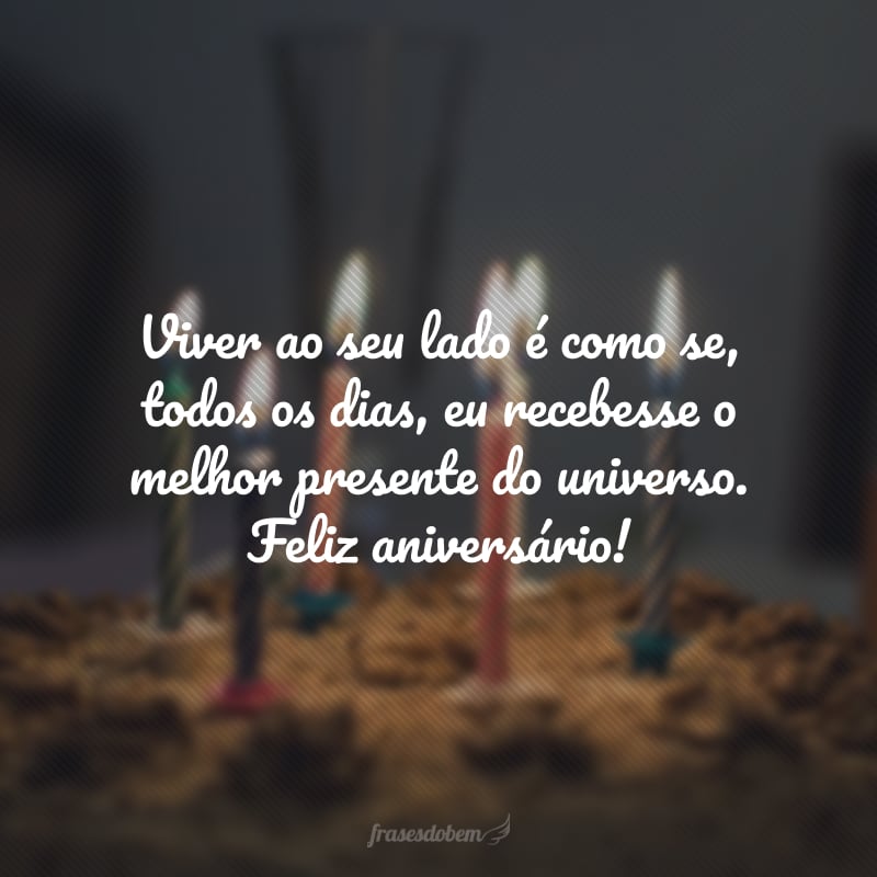 Viver ao seu lado é como se, todos os dias, eu recebesse o melhor presente do universo. Feliz aniversário!