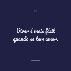 Viver é mais fácil quando se tem amor.
