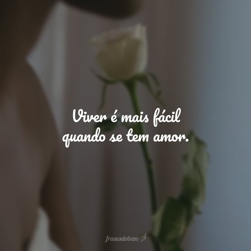 Viver é mais fácil quando se tem amor.