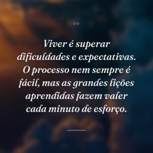 Viver é superar dificuldades e expectativas. O processo nem sempre é fácil, mas as grandes lições aprendidas fazem valer cada minuto de esforço.