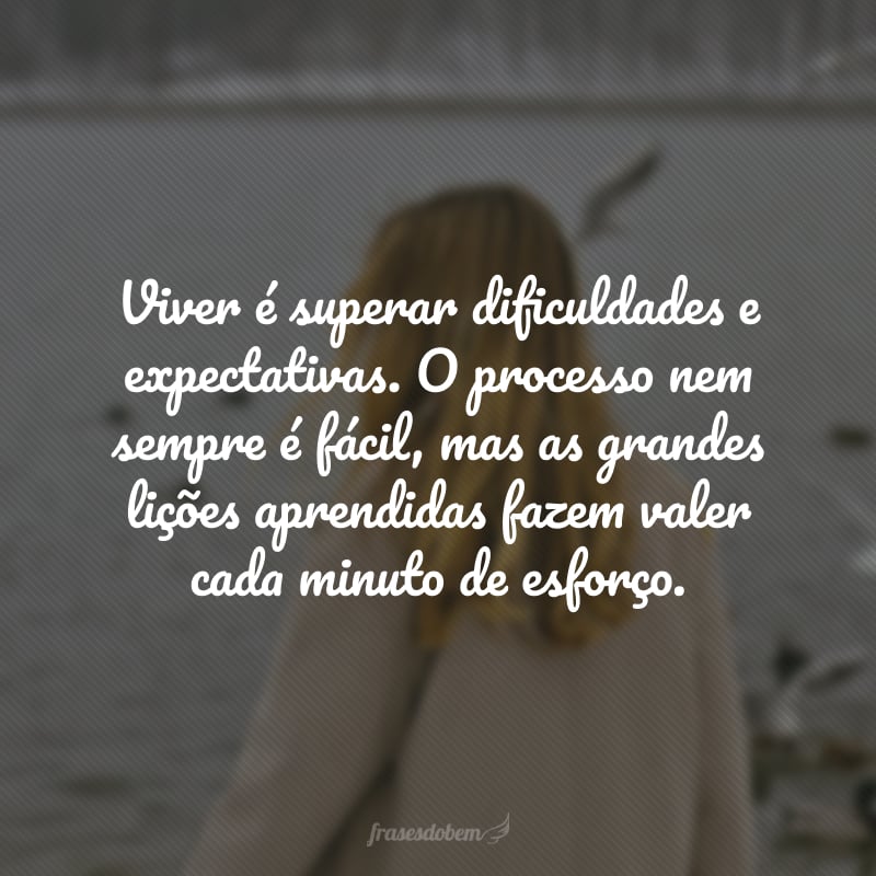 Viver é superar dificuldades e expectativas. O processo nem sempre é fácil, mas as grandes lições aprendidas fazem valer cada minuto de esforço.