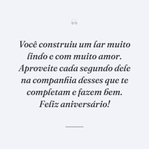 Você construiu um lar muito lindo e com muito amor. Aproveite cada segundo dele na companhia desses que te completam e fazem bem. Feliz aniversário!