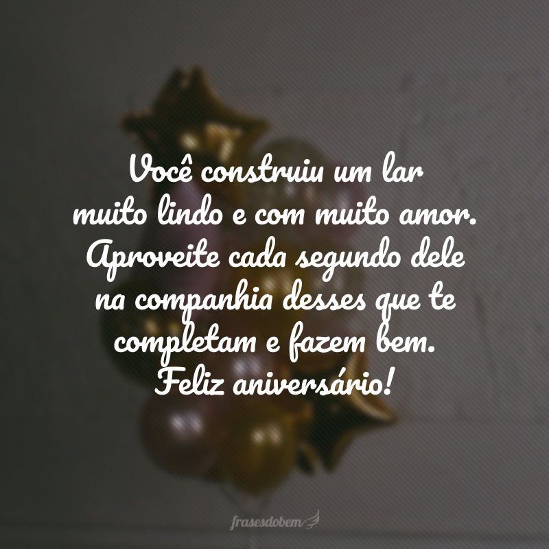 Você construiu um lar muito lindo e com muito amor. Aproveite cada segundo dele na companhia desses que te completam e fazem bem. Feliz aniversário!