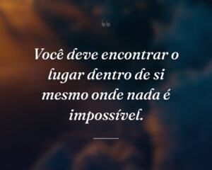 Você deve encontrar o lugar dentro de si mesmo onde nada é impossível.