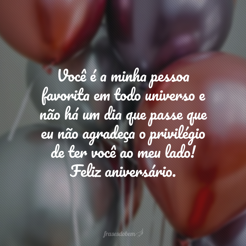 Você é a minha pessoa favorita em todo universo e não há um dia que passe que eu não agradeça o privilégio de ter você ao meu lado! Feliz aniversário.