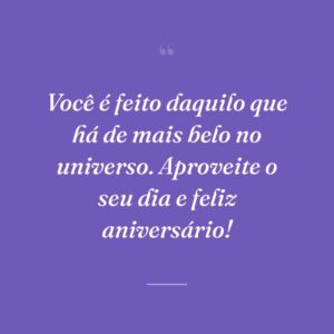 Você é feito daquilo que há de mais belo no universo. Aproveite o seu dia e feliz aniversário!