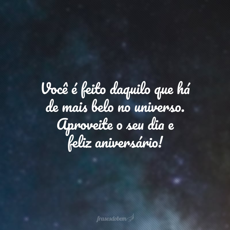 Você é feito daquilo que há de mais belo no universo. Aproveite o seu dia e feliz aniversário!