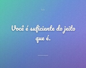 Você é suficiente do jeito que é.