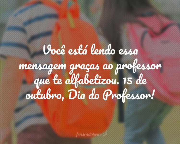 Você está lendo essa mensagem graças ao professor que te alfabetizou. 15 de outubro, Dia do Professor!