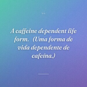 A caffeine dependent life form. 
(Uma forma de vida dependente de cafeína.)