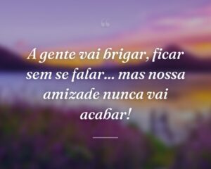 A gente vai brigar, ficar sem se falar... mas nossa amizade nunca vai acabar!