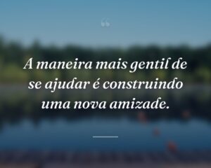 A maneira mais gentil de se ajudar é construindo uma nova amizade.