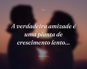 A verdadeira amizade é uma planta de crescimento lento…