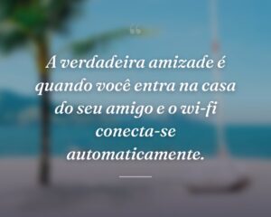 A verdadeira amizade é quando você entra na casa do seu amigo e o wi-fi conecta-se automaticamente.