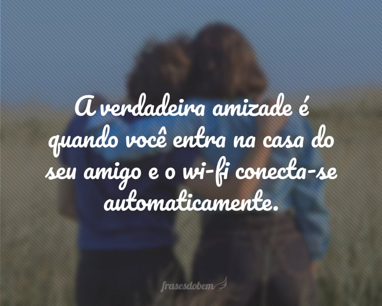 A verdadeira amizade é quando você entra na casa do seu amigo e o wi-fi conecta-se automaticamente.