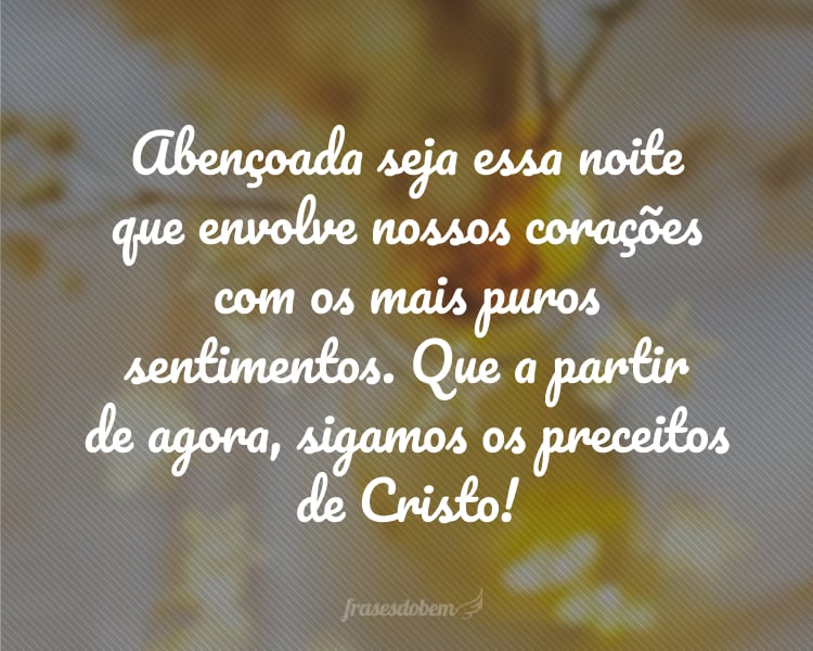 Abençoada seja essa noite que envolve nossos corações com os mais puros sentimentos. Que a partir de agora, sigamos os preceitos de Cristo!