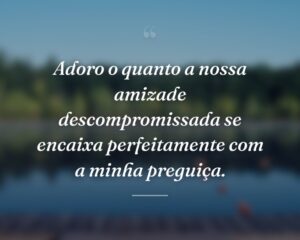 Adoro o quanto a nossa amizade descompromissada se encaixa perfeitamente com a minha preguiça.