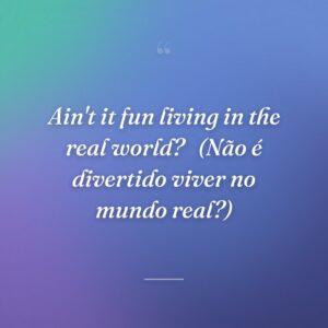 Ain't it fun living in the real world? 
(Não é divertido viver no mundo real?)