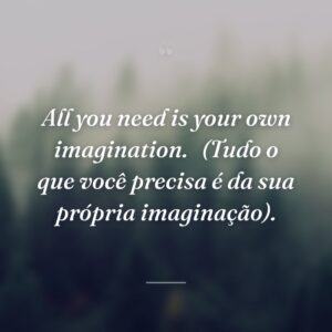 All you need is your own imagination. 
(Tudo o que você precisa é da sua própria imaginação).