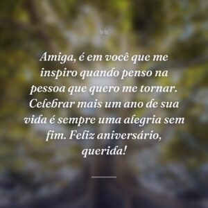 Amiga, é em você que me inspiro quando penso na pessoa que quero me tornar. Celebrar mais um ano de sua vida é sempre uma alegria sem fim. Feliz aniversário, querida!