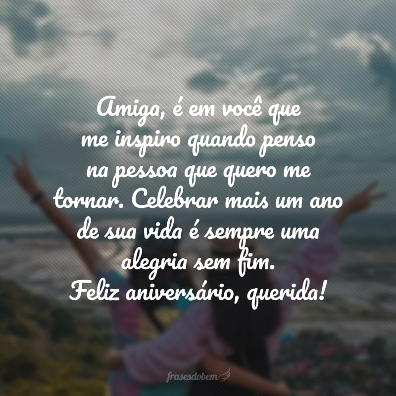 Amiga, é em você que me inspiro quando penso na pessoa que quero me tornar. Celebrar mais um ano de sua vida é sempre uma alegria sem fim. Feliz aniversário, querida!