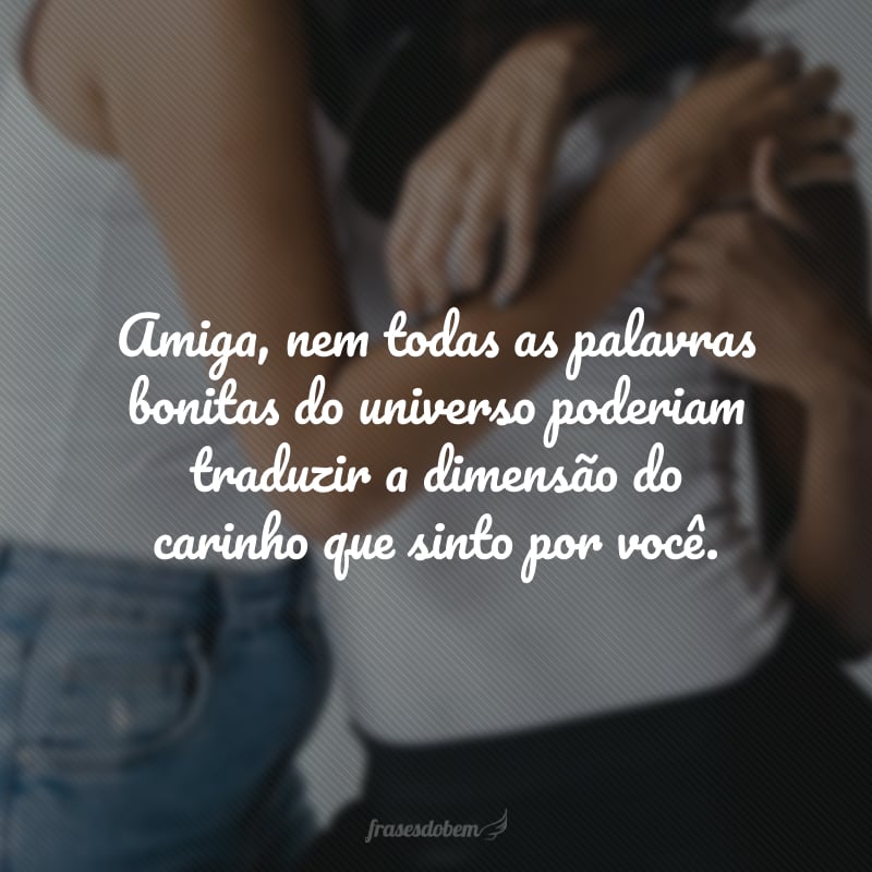 Amiga, nem todas as palavras bonitas do universo poderiam traduzir a dimensão do carinho que sinto por você. Espero que seu aniversário tenha tudo que você mais ama e merece: muita alegria, abraços e risadas na companhia das pessoas especiais. Parabéns e felicidades!