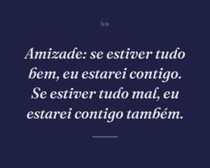 Amizade: se estiver tudo bem, eu estarei contigo. Se estiver tudo mal, eu estarei contigo também.
