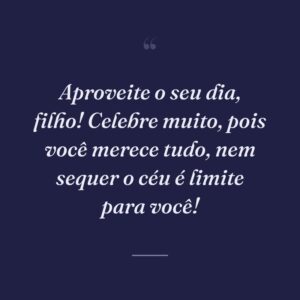 Aproveite o seu dia, filho! Celebre muito, pois você merece tudo, nem sequer o céu é limite para você!