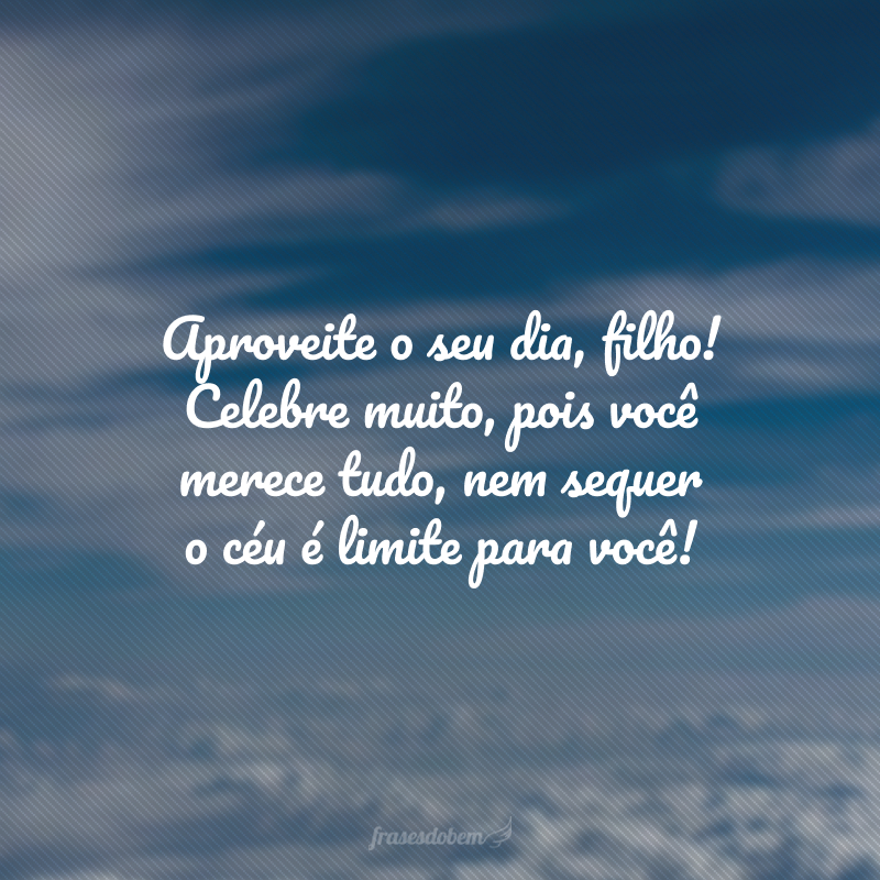 Aproveite o seu dia, filho! Celebre muito, pois você merece tudo, nem sequer o céu é limite para você!