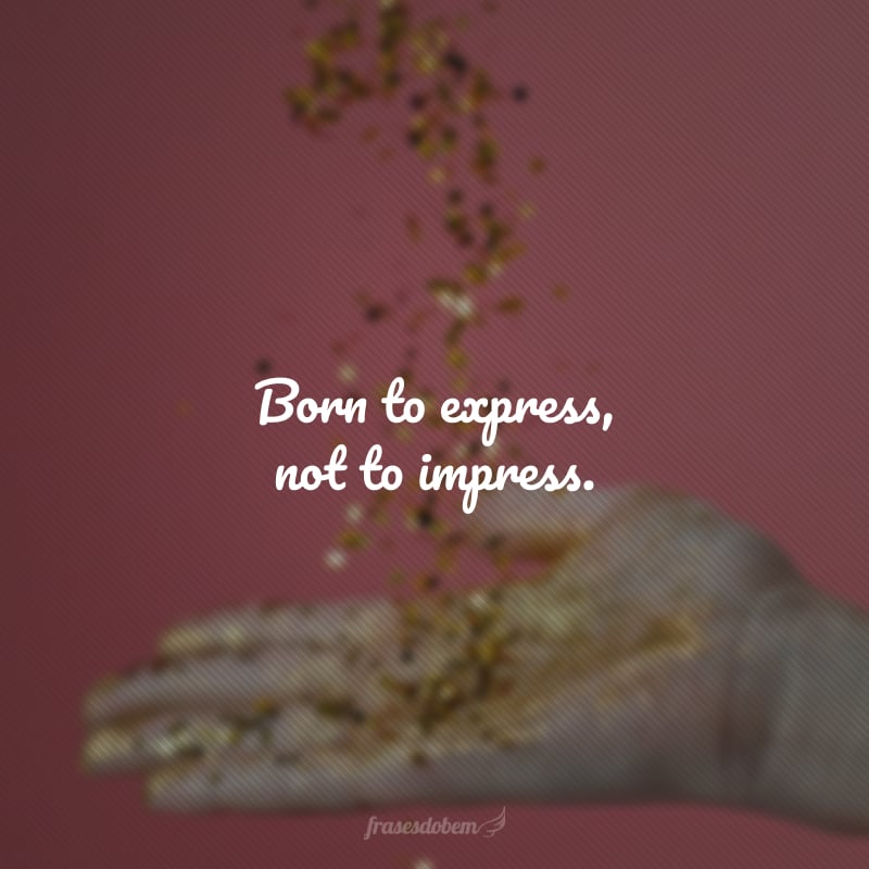 Born to express, not to impress. (Nascido para se expressar, não para impressionar)